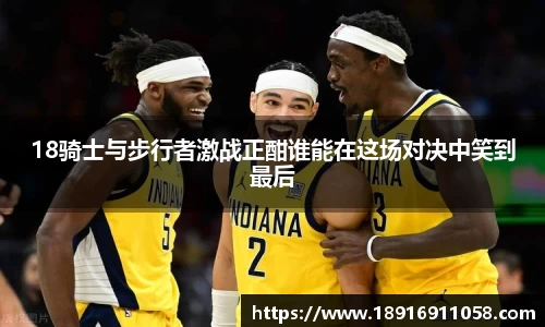 18骑士与步行者激战正酣谁能在这场对决中笑到最后