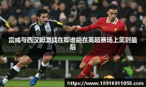 富咸与西汉姆激战在即谁能在英超赛场上笑到最后