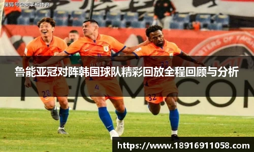鲁能亚冠对阵韩国球队精彩回放全程回顾与分析