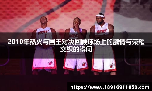 2010年热火与国王对决回顾球场上的激情与荣耀交织的瞬间